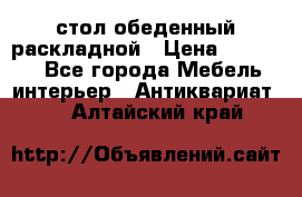 стол обеденный раскладной › Цена ­ 10 000 - Все города Мебель, интерьер » Антиквариат   . Алтайский край